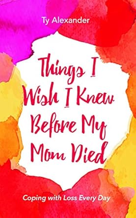 things i wish i knew before my mom died coping with loss every day 1st edition ty alexander ,tia williams