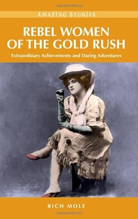 rebel women of the gold rush extraordinary achievements and daring adventures 1st edition rich mole
