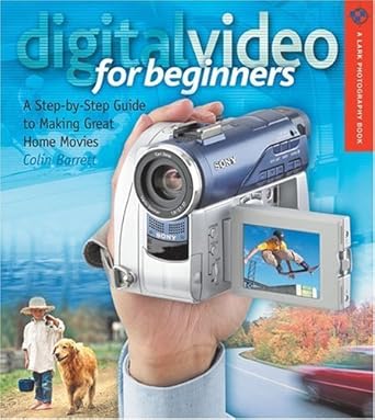 digital video for beginners a step by step guide for making great home movies 1st edition colin barrett