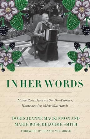in her words marie rose delorme smith pioneer homesteader metis matriarch 1st edition doris jeanne mackinnon
