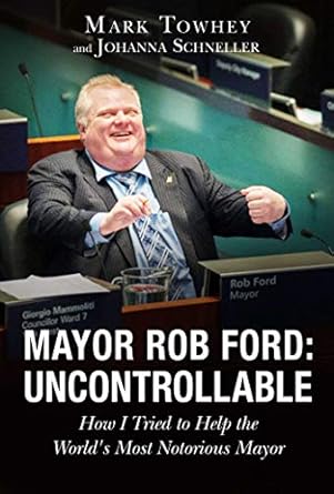 mayor rob ford uncontrollable how i tried to help the worlds most notorious mayor 1st edition mark towhey