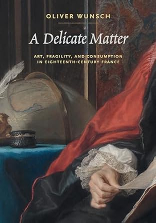 a delicate matter art fragility and consumption in eighteenth century france 1st edition oliver wunsch