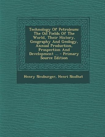 technology of petroleum the oil fields of the world their history geography and geology annual production