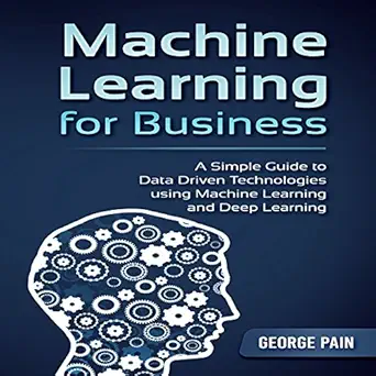 machine learning for business a simple guide to data driven technologies using machine learning and deep