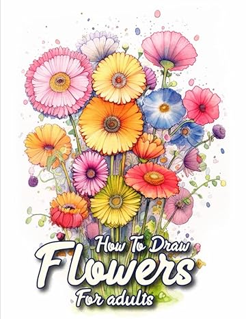 how to draw flowers for adults a complete guide to drawing flowers for adult artists 1st edition asif pranto