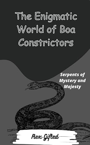 the enigmatic world of boa constrictors serpents of mystery and majesty 1st edition rex gifted b0cd111yfl,