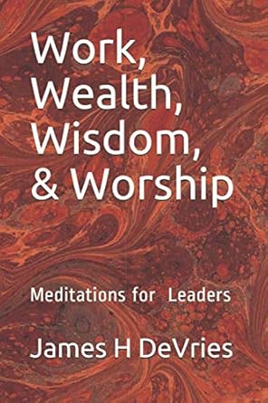 work wealth wisdom and worship meditations for leaders 1st edition james h devries b08f6ryhr4, 979-8653530760