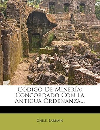 codigo de mineria concordado con la antigua ordenanza 1st edition larrain ,chile 1272678121, 978-1272678128