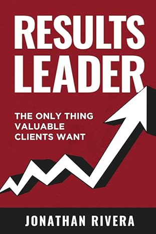 results leader the only thing valuable clients want 1st edition jonathan rivera 979-8753951823