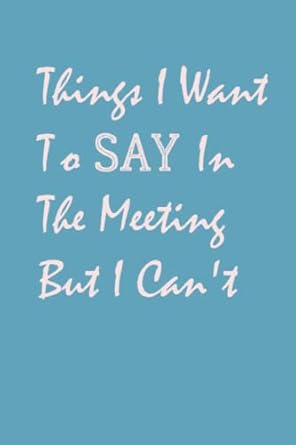 funny things i want to say in the meeting but i can t sarcastic gag gift for coworker friends lined paperback
