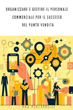 organizzare e gestire il personale commerciale per il successo del punto vendita 1st edition max merchandise