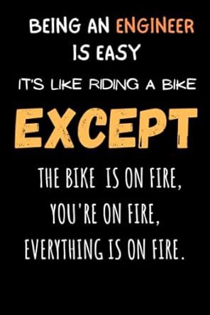being an engineer is easy it s like riding a bike except the bike is on fire you re on fire everything is on