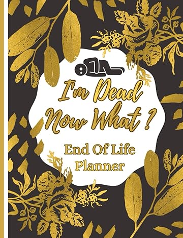 im dead now what end of life planning everything my family needs to know after my death 1st edition kyroo