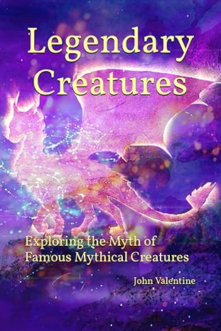 legendary creatures exploring the myth of famous mythical creatures 1st edition john valentine b0bw2x9fhv,