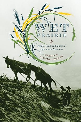 wet prairie people land and water in agricultural manitoba 2nd impression edition shannon stunden bower