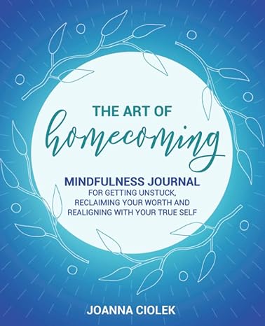 the art of homecoming mindfulness journal for getting unstuck reclaiming your worth and realigning with your