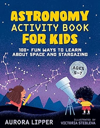astronomy activity book for kids 100+ fun ways to learn about space and stargazing 1st edition aurora lipper
