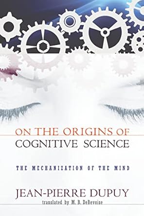 on the origins of cognitive science the mechanization of the mind 1st edition jean-pierre dupuy ,m. b.