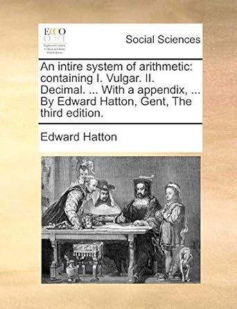 an intire system of arithmetic containing i vulgar ii decimal with a appendix by edward hatton gent the 1st
