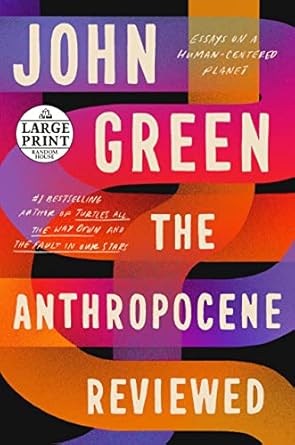 the anthropocene reviewed essays on a human centered planet large type / large print edition john green