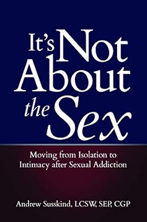 it s not about the sex moving from isolation to intimacy after sexual addiction 1st edition andrew susskind
