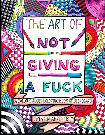 the art of not giving a fuck a callous adult coloring book of disregard 1st edition cristin april frey