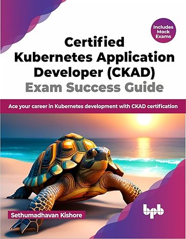 certified kubernetes application developer exam success guide ace your career in kubernetes development with