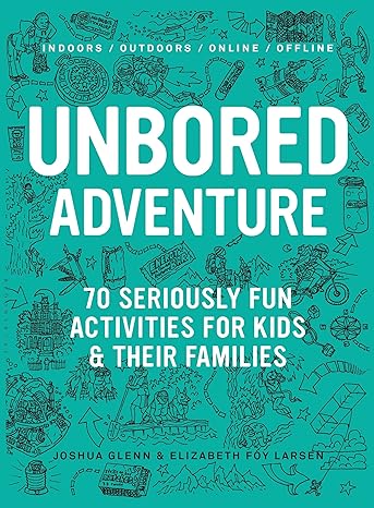 unbored adventure 70 seriously fun activities for kids and their families 1st edition joshua glenn, elizabeth