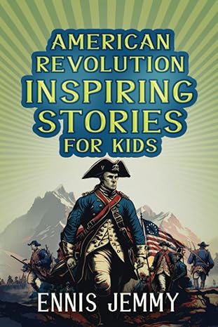 american revolution inspiring stories for kids a collection of memorable true tales about courage goodness