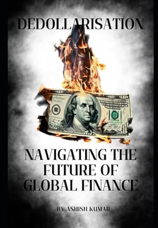 dedollarisation navigating the future of global finance the evil dollar 1st edition ashish kumar