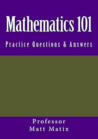 mathematics 101 practice questions and answers 1st edition professor matt matix 1974572269, 978-1974572267