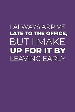 i always arrive late to the office but i make up for it by leaving early hilarious notebook for work gift