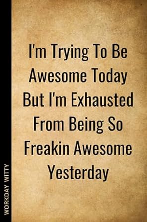 i m trying to be awesome today but i m exhausted from being so freakin awesome yesterday a funny sarcastic