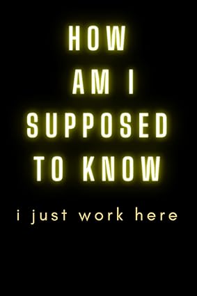 how am i supposed to know i just work here inappropriate workplace humor for co workers sarcastic office gag