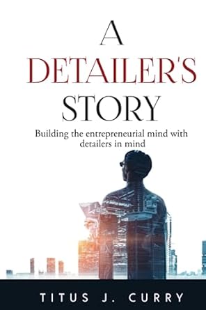 a detailer s story building the entrepreneurial mind with detailers in mind 1st edition titus j curry