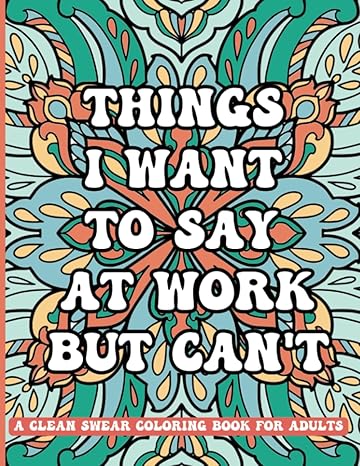 things i want to say at work but can t a clean swear coloring book for adults funny phrases without profanity