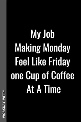 my job making monday feel like friday one cup of coffee at a time a funny sarcastic and humorous blank lined