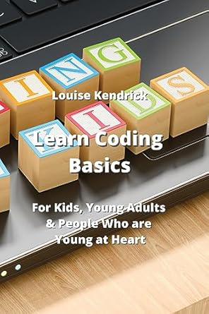 learn coding basics for kids young adults and people who are young at heart 1st edition louise kendrick