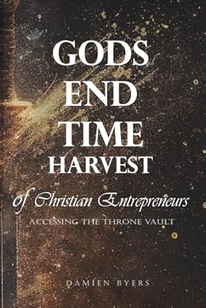 gods end time harvest of christian entrepreneurs accessing the throne vault 1st edition damien clayton byers