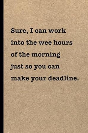 sure i can work into the wee hours of the morning just so you can make your deadline sarcastic funny lined