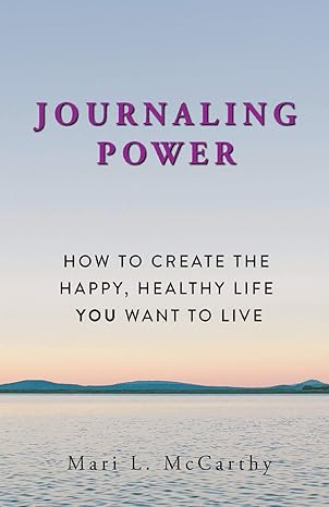 journaling power how to create the happy healthy life you want to live 1st edition mari l mccarthy
