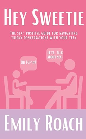 hey sweetie the sex positive guide for navigating tricky conversations with your teen 1st edition emily roach