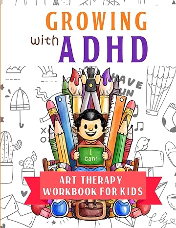 growing with adhd art therapy workbook for kids 75+ art activities to help children gain self confidence