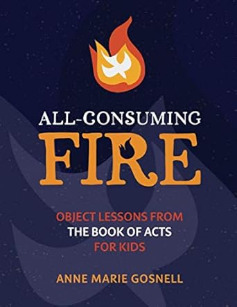 all consuming fire object lessons from the book of acts for kids 1st edition anne marie gosnell 0998196894,