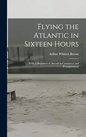 flying the atlantic in sixteen hours with a discussion of aircraft in commerce and transportation 1st edition
