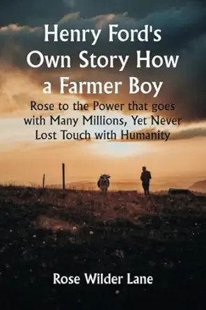 henry fords own story how a farmer boy rose to the power that goes with many millions yet never lost touch