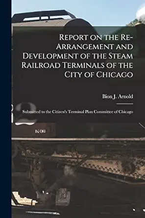report on the re arrangement and development of the steam railroad terminals of the city of chicago submitted