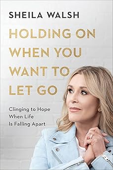 holding on when you want to let go clinging to hope when life is falling apart 1st edition sheila walsh