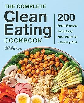 the complete clean eating cookbook 200 fresh recipes and 3 easy meal plans for a healthy diet 1st edition