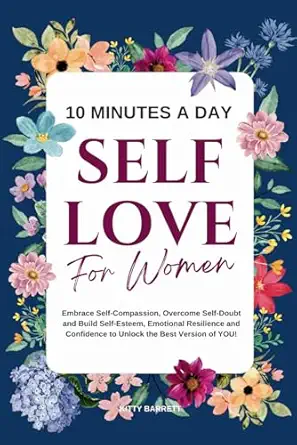 10 minutes a day self love for women embrace self compassion overcome self doubt and build self esteem